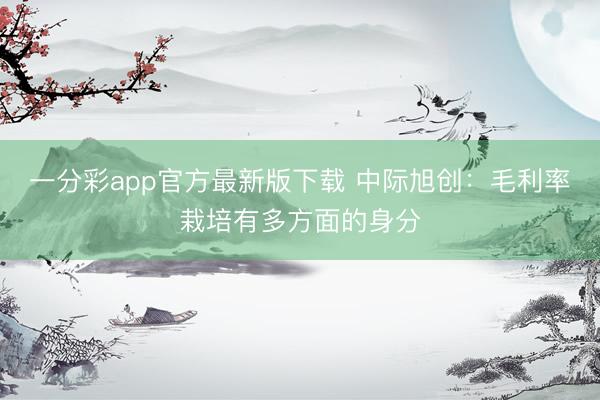 一分彩app官方最新版下载 中际旭创:毛利率栽培有多方面的身分
