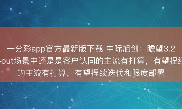 一分彩app官方最新版下载 中际旭创：瞻望3.2T可插拔在scale-out场景中还是是客户认同的主流有打算，有望捏续迭代和限度部署