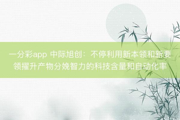 一分彩app 中际旭创:不停利用新本领和新要领擢升产物分娩智力的科技含量和自动化率