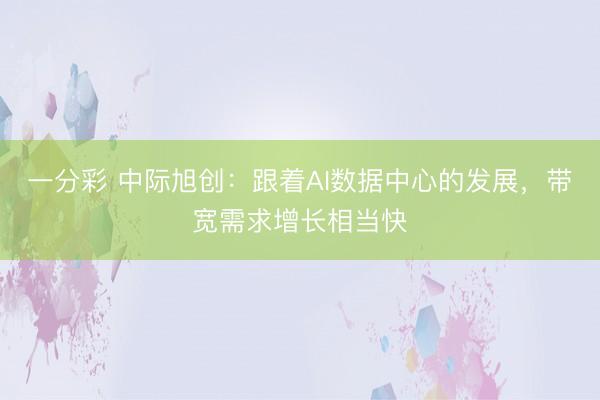 一分彩 中际旭创:跟着AI数据中心的发展,带宽需求增长相当快