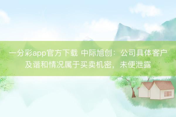 一分彩app官方下载 中际旭创：公司具体客户及谐和情况属于买卖机密，未便泄露