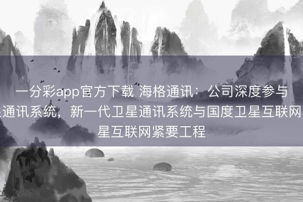 一分彩app官方下载 海格通讯：公司深度参与天通卫星通讯系统，新一代卫星通讯系统与国度卫星互联网紧要工程