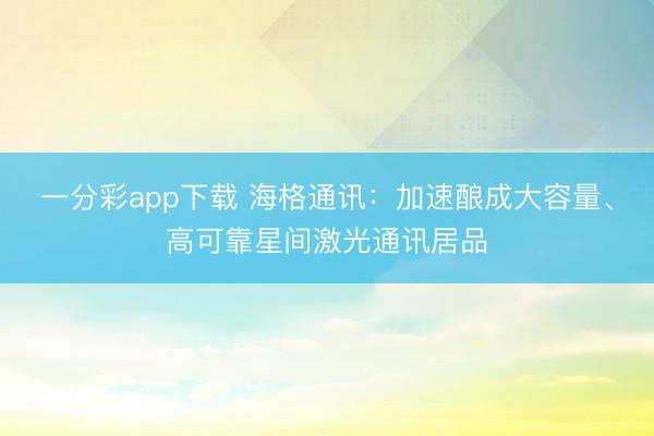 一分彩app下载 海格通讯：加速酿成大容量、高可靠星间激光通讯居品