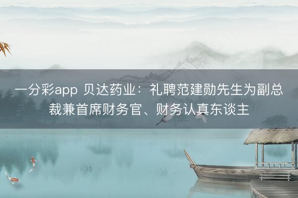 一分彩app 贝达药业：礼聘范建勋先生为副总裁兼首席财务官、财务认真东谈主