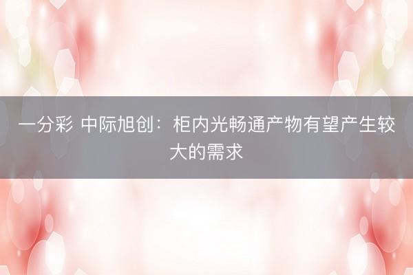 一分彩 中际旭创:柜内光畅通产物有望产生较大的需求