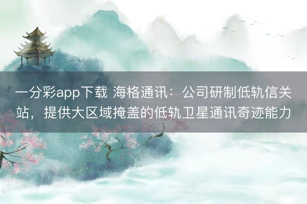 一分彩app下载 海格通讯:公司研制低轨信关站,提供大区域掩盖的低轨卫星通讯奇迹能力