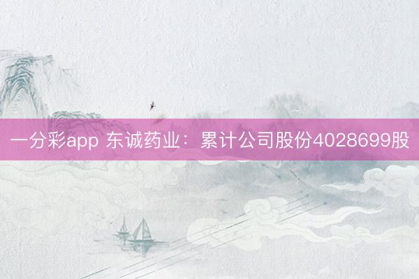 一分彩app 东诚药业：累计公司股份4028699股