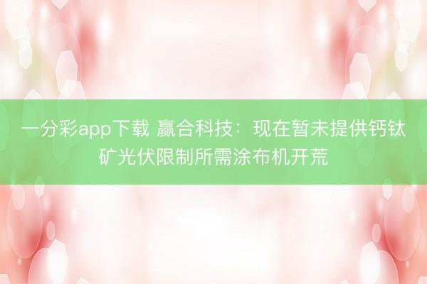 一分彩app下载 赢合科技：现在暂未提供钙钛矿光伏限制所需涂布机开荒