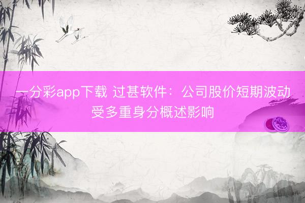 一分彩app下载 过甚软件：公司股价短期波动受多重身分概述影响