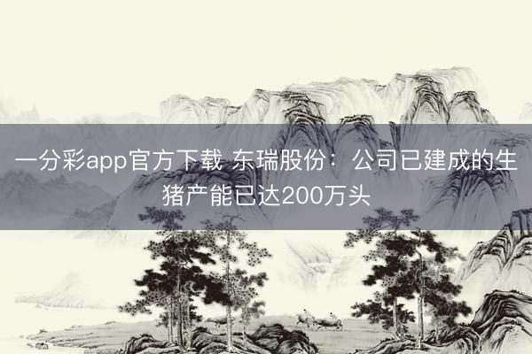 一分彩app官方下载 东瑞股份：公司已建成的生猪产能已达200万头