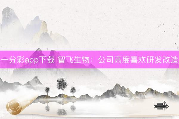 一分彩app下载 智飞生物：公司高度喜欢研发改造