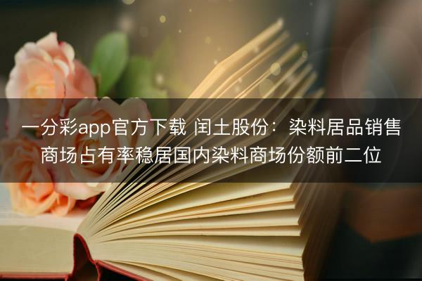 一分彩app官方下载 闰土股份：染料居品销售商场占有率稳居国内染料商场份额前二位