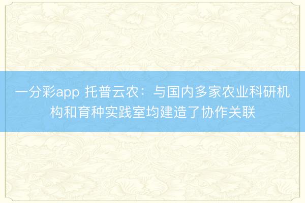 一分彩app 托普云农：与国内多家农业科研机构和育种实践室均建造了协作关联