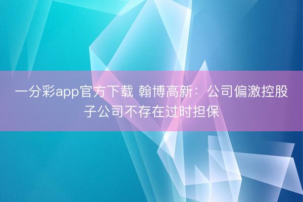 一分彩app官方下载 翰博高新:公司偏激控股子公司不存在过时担保