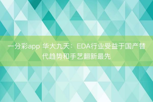 一分彩app 华大九天：EDA行业受益于国产替代趋势和手艺翻新最先