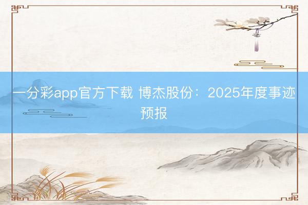 一分彩app官方下载 博杰股份：2025年度事迹预报