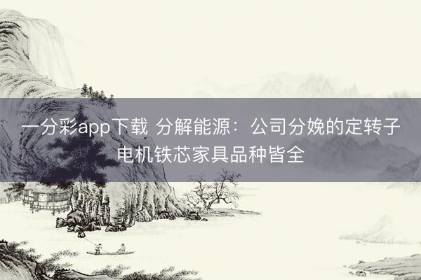 一分彩app下载 分解能源：公司分娩的定转子电机铁芯家具品种皆全