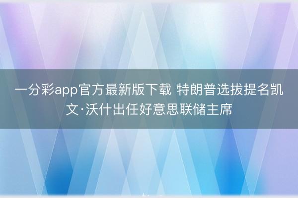 一分彩app官方最新版下载 特朗普选拔提名凯文·沃什出任好意思联储主席