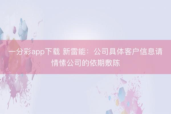 一分彩app下载 新雷能：公司具体客户信息请情愫公司的依期敷陈