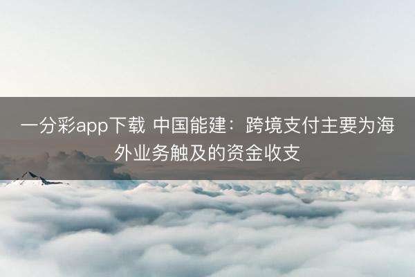 一分彩app下载 中国能建：跨境支付主要为海外业务触及的资金收支