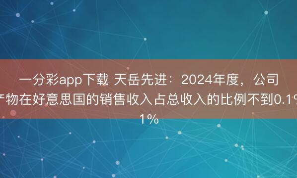 一分彩app下载 天岳先进：2024年度，公司产物在好意思国的销售收入占总收入的比例不到0.1%