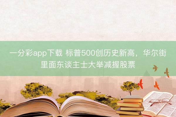 一分彩app下载 标普500创历史新高，华尔街里面东谈主士大举减握股票