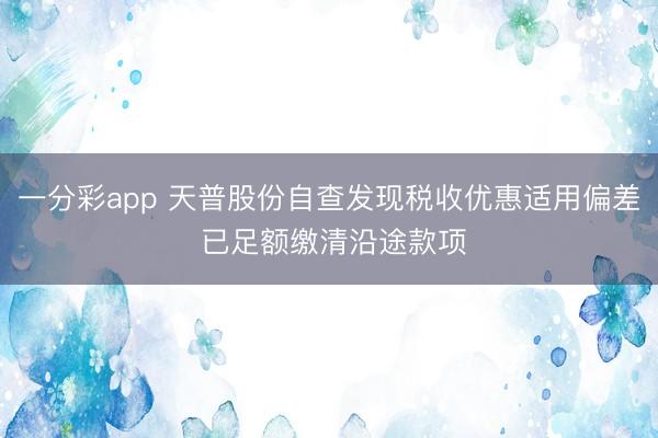 一分彩app 天普股份自查发现税收优惠适用偏差 已足额缴清沿途款项