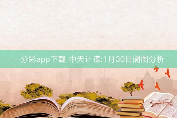 一分彩app下载 中天计谋:1月30日阛阓分析