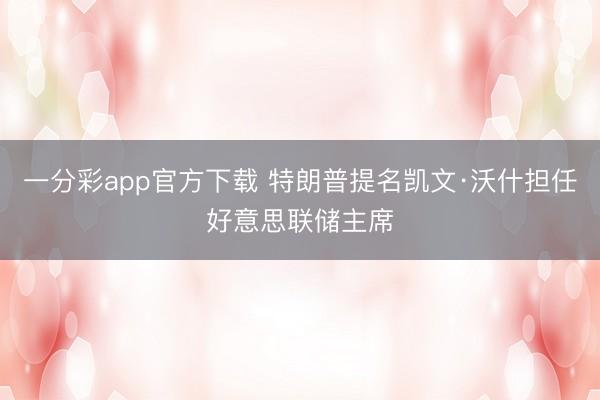 一分彩app官方下载 特朗普提名凯文·沃什担任好意思联储主席