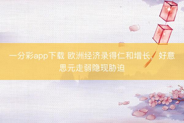 一分彩app下载 欧洲经济录得仁和增长，好意思元走弱隐现胁迫
