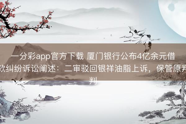 一分彩app官方下载 厦门银行公布4亿余元借款纠纷诉讼阐述:二审驳回银祥油脂上诉,保管原判