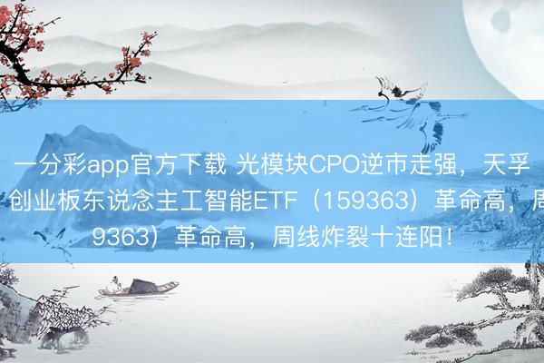 一分彩app官方下载 光模块CPO逆市走强，天孚通讯飙涨11%！创业板东说念主工智能ETF（159363）革命高，周线炸裂十连阳！
