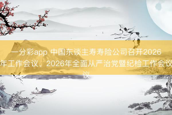 一分彩app 中国东谈主寿寿险公司召开2026年工作会议、2026年全面从严治党暨纪检工作会议
