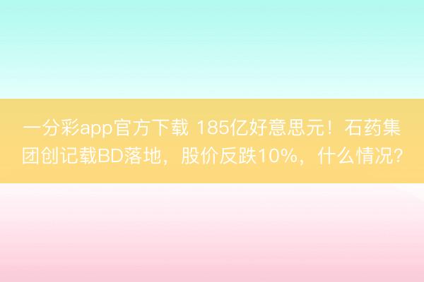 一分彩app官方下载 185亿好意思元！石药集团创记载BD落地，股价反跌10%，什么情况？