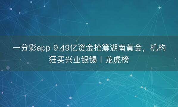 一分彩app 9.49亿资金抢筹湖南黄金，机构狂买兴业银锡丨龙虎榜