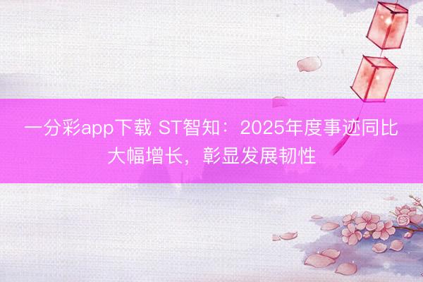 一分彩app下载 ST智知：2025年度事迹同比大幅增长，彰显发展韧性