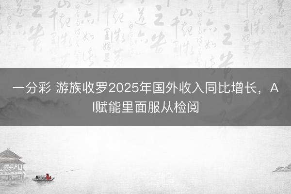 一分彩 游族收罗2025年国外收入同比增长，AI赋能里面服从检阅