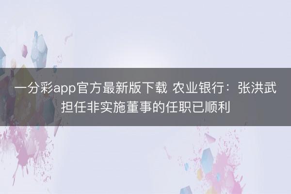 一分彩app官方最新版下载 农业银行:张洪武担任非实施董事的任职已顺利