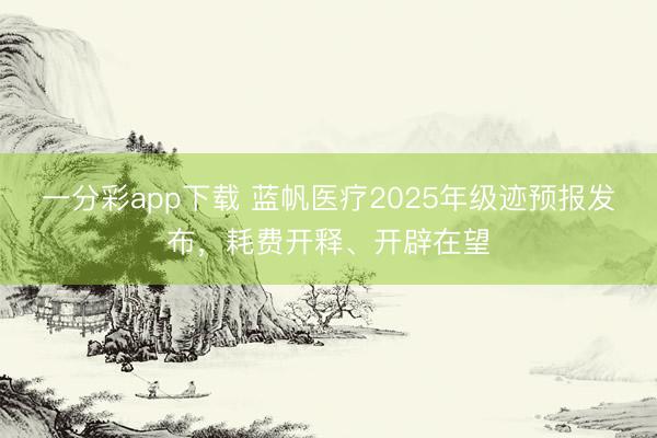 一分彩app下载 蓝帆医疗2025年级迹预报发布，耗费开释、开辟在望