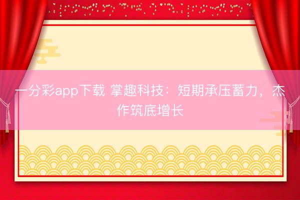 一分彩app下载 掌趣科技：短期承压蓄力，杰作筑底增长