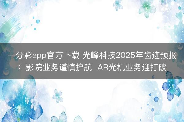 一分彩app官方下载 光峰科技2025年齿迹预报:影院业务谨慎护航 AR光机业务迎打破