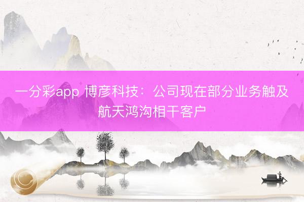 一分彩app 博彦科技：公司现在部分业务触及航天鸿沟相干客户