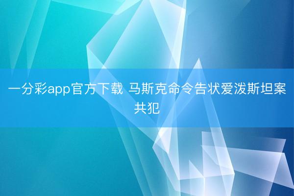 一分彩app官方下载 马斯克命令告状爱泼斯坦案共犯