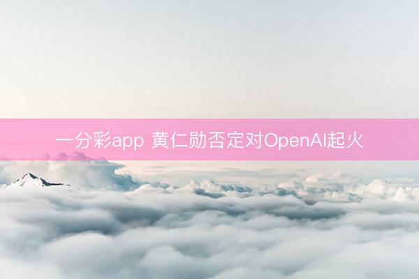 一分彩app 黄仁勋否定对OpenAI起火