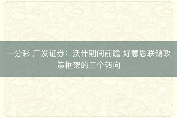 一分彩 广发证券：沃什期间前瞻 好意思联储政策框架的三个转向