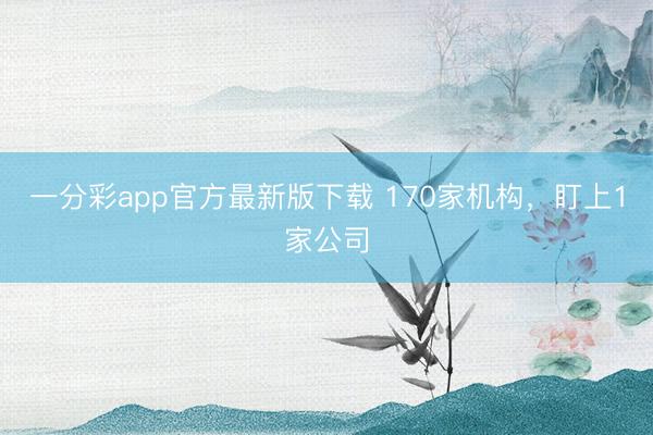 一分彩app官方最新版下载 170家机构，盯上1家公司