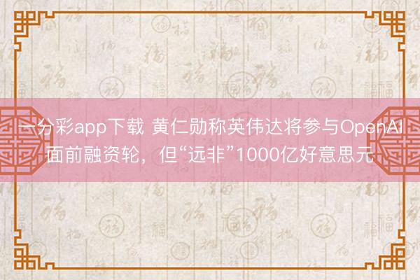 一分彩app下载 黄仁勋称英伟达将参与OpenAI面前融资轮,但“远非”1000亿好意思元