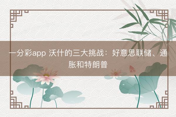 一分彩app 沃什的三大挑战：好意思联储、通胀和特朗普