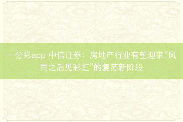 一分彩app 中信证券：房地产行业有望迎来“风雨之后见彩虹”的复苏新阶段