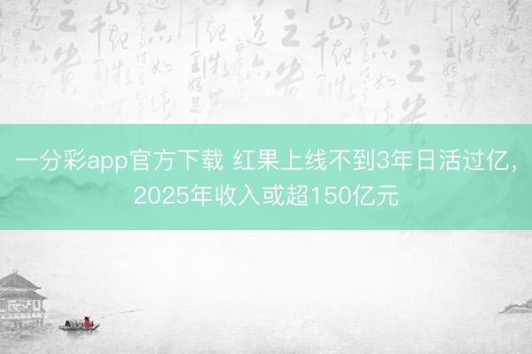 一分彩app官方下载 红果上线不到3年日活过亿，2025年收入或超150亿元
